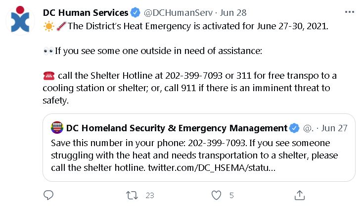 @DCHumanServ: "☀️🌡The District’s Heat Emergency is activated for June 27-30, 2021. 👀If you see some one outside in need of assistance: ☎️ call the Shelter Hotline at 202-399-7093 or 311 for free transpo to a cooling station or shelter; or, call 911 if there is an imminent threat to safety."